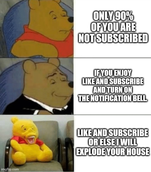 tuxedo winnie de pooh 3 panel | ONLY 90% OF YOU ARE NOT SUBSCRIBED; IF YOU ENJOY LIKE AND SUBSCRIBE AND TURN ON THE NOTIFICATION BELL. LIKE AND SUBSCRIBE OR ELSE I WILL EXPLODE YOUR HOUSE | image tagged in tuxedo winnie de pooh 3 panel | made w/ Imgflip meme maker