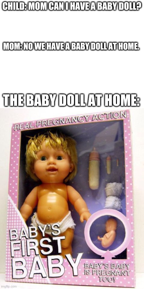 WHAT THE HECC??? | CHILD: MOM CAN I HAVE A BABY DOLL? MOM: NO WE HAVE A BABY DOLL AT HOME. THE BABY DOLL AT HOME: | image tagged in blank white template,cursed,cursed image,messed up,wtf | made w/ Imgflip meme maker
