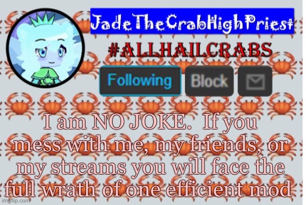 Screenshot, delete, report | I am NO JOKE.  If you mess with me, my friends, or my streams you will face the full wrath of one efficient mod | image tagged in jadethecrabhighpriest announcement template | made w/ Imgflip meme maker