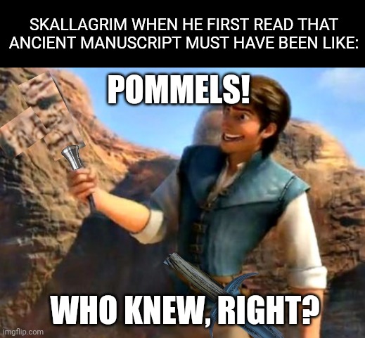 Yes, yes, I know, my editing skills are absolutely crap. | SKALLAGRIM WHEN HE FIRST READ THAT ANCIENT MANUSCRIPT MUST HAVE BEEN LIKE:; POMMELS! WHO KNEW, RIGHT? | image tagged in who knew right | made w/ Imgflip meme maker