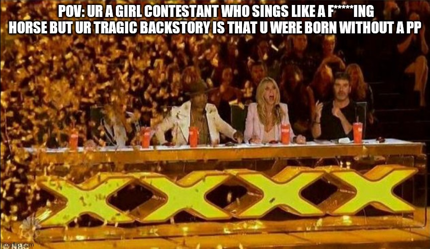 I only had 1 head when i was born | POV: UR A GIRL CONTESTANT WHO SINGS LIKE A F*****ING HORSE BUT UR TRAGIC BACKSTORY IS THAT U WERE BORN WITHOUT A PP | image tagged in golden buzzer | made w/ Imgflip meme maker