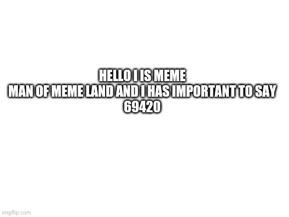Haha funny number | HELLO I IS MEME MAN OF MEME LAND AND I HAS IMPORTANT TO SAY
69420 | image tagged in blank white template | made w/ Imgflip meme maker