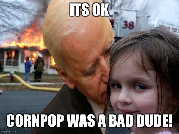 Disaster Girl | ITS OK; CORNPOP WAS A BAD DUDE! | image tagged in memes,disaster girl | made w/ Imgflip meme maker