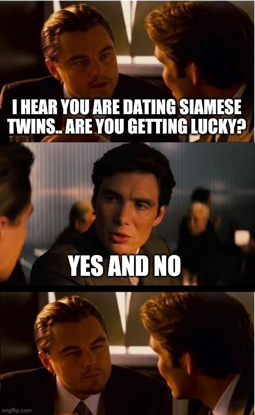 It's Difficult Doing the Deed When Half of Your Partner is Texting Their Mom. | I HEAR YOU ARE DATING SIAMESE TWINS.. ARE YOU GETTING LUCKY? YES AND NO | image tagged in memes,inception,twins | made w/ Imgflip meme maker