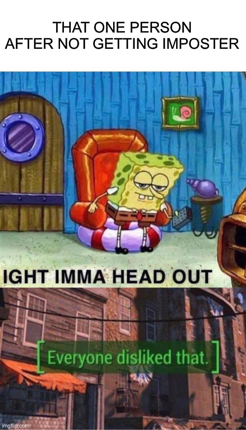 THAT ONE PERSON AFTER NOT GETTING IMPOSTER | image tagged in memes,spongebob ight imma head out | made w/ Imgflip meme maker