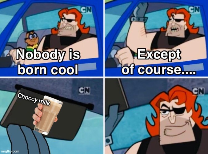 choccy milk | Choccy milk | image tagged in nobody is born cool | made w/ Imgflip meme maker