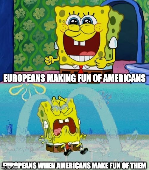 very true yes yes | EUROPEANS MAKING FUN OF AMERICANS; EUROPEANS WHEN AMERICANS MAKE FUN OF THEM | image tagged in spongebob happy and sad | made w/ Imgflip meme maker