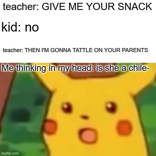 so school is canceled- | teacher: GIVE ME YOUR SNACK; kid: no; teacher: THEN I'M GONNA TATTLE ON YOUR PARENTS; Me thinking in my head: is she a chile- | image tagged in memes,surprised pikachu | made w/ Imgflip meme maker