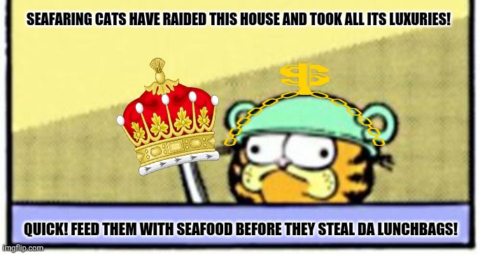 Garfield Boi | SEAFARING CATS HAVE RAIDED THIS HOUSE AND TOOK ALL ITS LUXURIES! QUICK! FEED THEM WITH SEAFOOD BEFORE THEY STEAL DA LUNCHBAGS! | image tagged in memes,first world problems cat,raid | made w/ Imgflip meme maker
