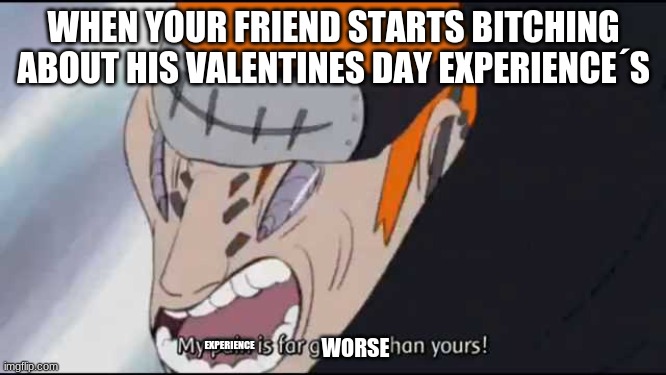 My pain is far greater than yours! | WHEN YOUR FRIEND STARTS BITCHING ABOUT HIS VALENTINES DAY EXPERIENCE´S; EXPERIENCE; WORSE | image tagged in my pain is far greater than yours | made w/ Imgflip meme maker