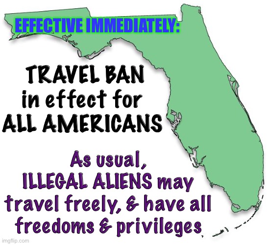 FLORIDA | EFFECTIVE IMMEDIATELY:; TRAVEL BAN
in effect for 
ALL AMERICANS; MRA; As usual, 
ILLEGAL ALIENS may 
travel freely, & have all 
freedoms & privileges | image tagged in florida | made w/ Imgflip meme maker