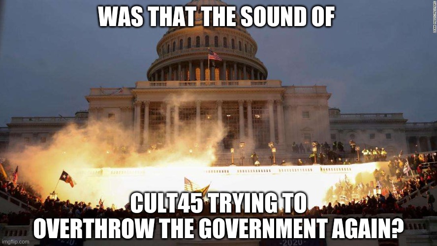 Capitol Uprising | WAS THAT THE SOUND OF CULT45 TRYING TO OVERTHROW THE GOVERNMENT AGAIN? | image tagged in capitol uprising | made w/ Imgflip meme maker