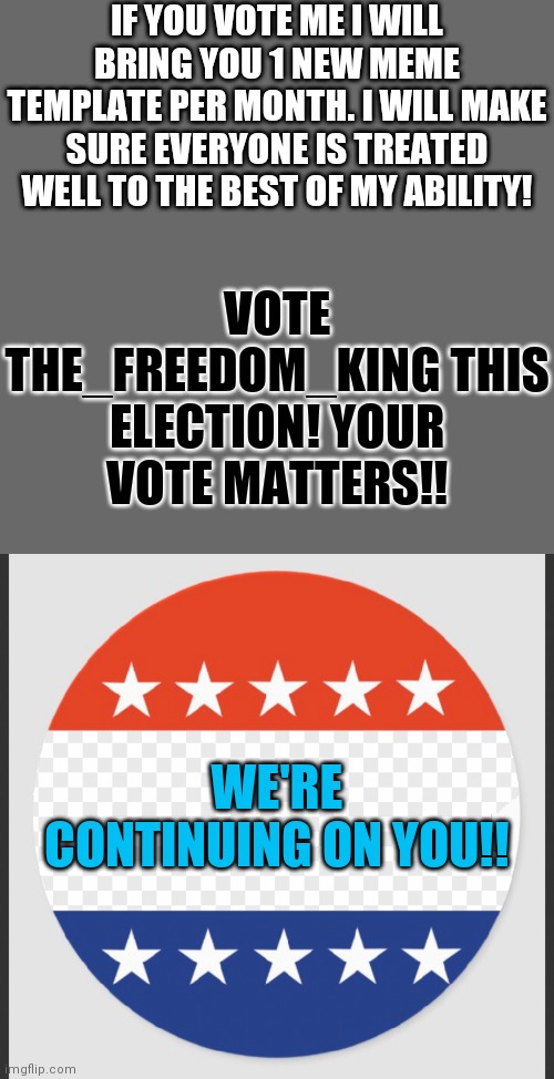 We're Counting on YOU!!??? | IF YOU VOTE ME I WILL BRING YOU 1 NEW MEME TEMPLATE PER MONTH. I WILL MAKE SURE EVERYONE IS TREATED WELL TO THE BEST OF MY ABILITY! VOTE THE_FREEDOM_KING THIS ELECTION! YOUR VOTE MATTERS!! WE'RE CONTINUING ON YOU!! | image tagged in memes,blank transparent square,i voted template,vote me | made w/ Imgflip meme maker