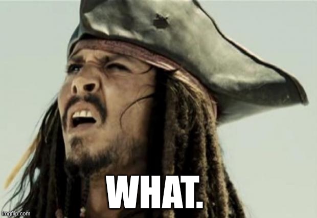 confused dafuq jack sparrow what | WHAT. | image tagged in confused dafuq jack sparrow what | made w/ Imgflip meme maker