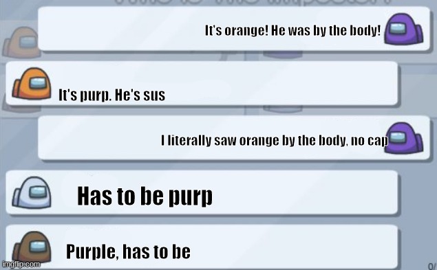 among us chat | It's orange! He was by the body! It's purp. He's sus; I literally saw orange by the body, no cap; Has to be purp; Purple, has to be | image tagged in among us chat | made w/ Imgflip meme maker