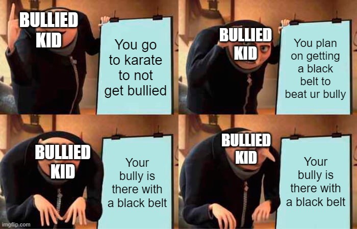 Rip | BULLIED KID; You go to karate to not get bullied; BULLIED KID; You plan on getting a black belt to beat ur bully; BULLIED KID; Your bully is there with a black belt; Your bully is there with a black belt; BULLIED KID | image tagged in memes,gru's plan,funny memes,funny meme,lol so funny,gru meme | made w/ Imgflip meme maker