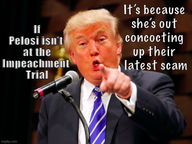 trump point | It’s because 
she’s out 
concocting 
up their 
latest scam; If Pelosi isn’t 
 at the 
Impeachment 
Trial; MRA | image tagged in trump point | made w/ Imgflip meme maker