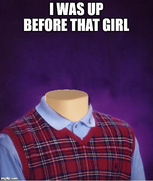 Bad Luck Brian Headless | I WAS UP BEFORE THAT GIRL | image tagged in bad luck brian headless | made w/ Imgflip meme maker