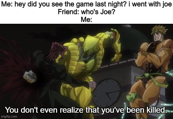 JOE MAMA | Me: hey did you see the game last night? i went with joe
Friend: who's Joe?
Me:; You don't even realize that you've been killed. | image tagged in kakyoin getting donutted | made w/ Imgflip meme maker