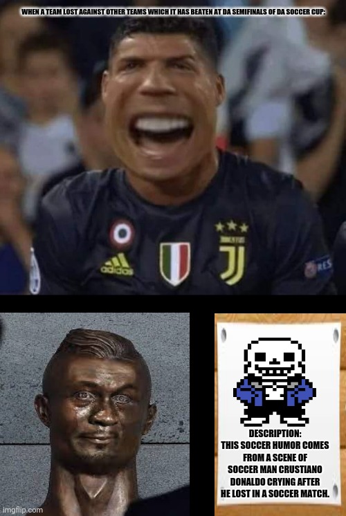 Cristiano Ronaldo Crying (NEW!) | WHEN A TEAM LOST AGAINST OTHER TEAMS WHICH IT HAS BEATEN AT DA SEMIFINALS OF DA SOCCER CUP:; DESCRIPTION: THIS SOCCER HUMOR COMES FROM A SCENE OF SOCCER MAN CRUSTIANO DONALDO CRYING AFTER HE LOST IN A SOCCER MATCH. | image tagged in memes,cristiano ronaldo,crying kid | made w/ Imgflip meme maker