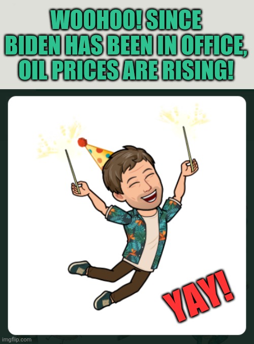 Biden's policies create higher prices for everyone. Gee, who could've seen that coming? | WOOHOO! SINCE BIDEN HAS BEEN IN OFFICE, OIL PRICES ARE RISING! YAY! | image tagged in yay,memes,biden sucks,oil prices,sarcasm,woohoo | made w/ Imgflip meme maker