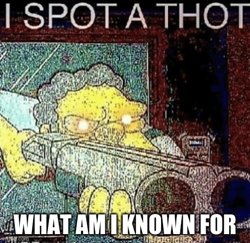 i spot a thot | WHAT AM I KNOWN FOR | image tagged in i spot a thot,memes | made w/ Imgflip meme maker