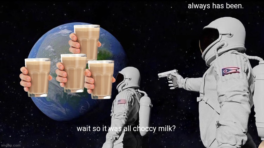 Always Has Been | always has been. wait so it was all choccy milk? | image tagged in memes,always has been | made w/ Imgflip meme maker