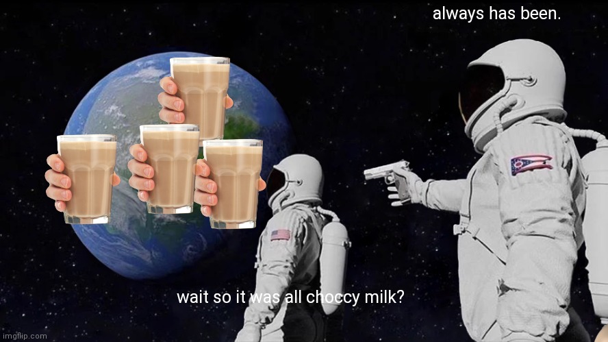 Always Has Been Meme | always has been. wait so it was all choccy milk? | image tagged in memes,always has been | made w/ Imgflip meme maker