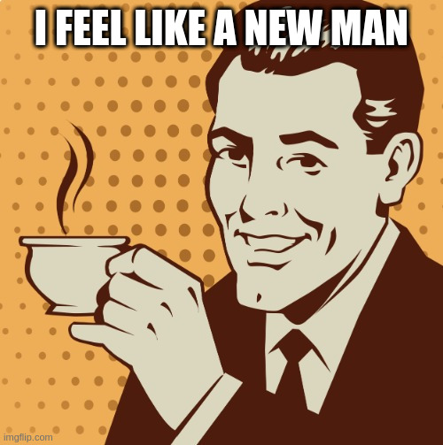 Mug approval | I FEEL LIKE A NEW MAN | image tagged in mug approval | made w/ Imgflip meme maker