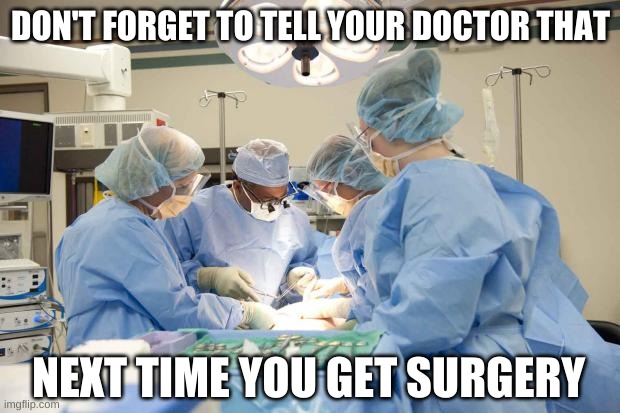 Surgery | DON'T FORGET TO TELL YOUR DOCTOR THAT NEXT TIME YOU GET SURGERY | image tagged in surgery | made w/ Imgflip meme maker