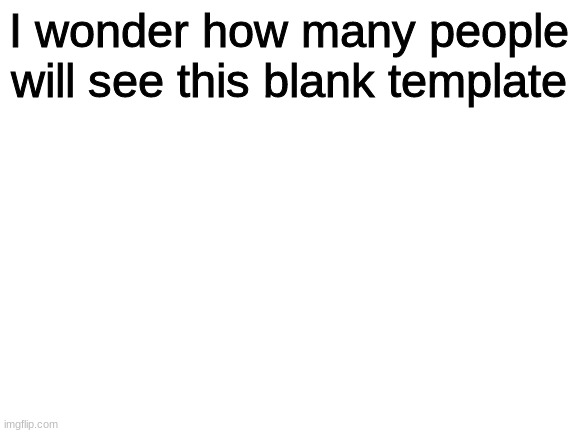 Blank White Template | I wonder how many people will see this blank template | image tagged in blank white template | made w/ Imgflip meme maker