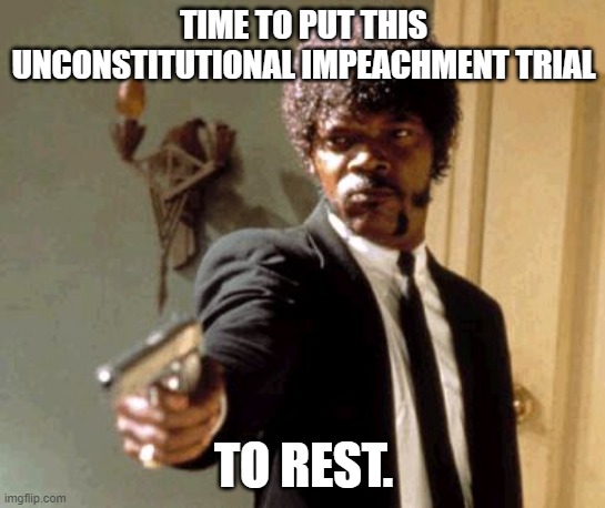 Say That Again I Dare You | TIME TO PUT THIS UNCONSTITUTIONAL IMPEACHMENT TRIAL; TO REST. | image tagged in memes,say that again i dare you | made w/ Imgflip meme maker