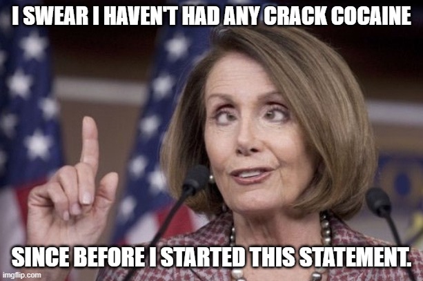 Nancy pelosi | I SWEAR I HAVEN'T HAD ANY CRACK COCAINE; SINCE BEFORE I STARTED THIS STATEMENT. | image tagged in nancy pelosi | made w/ Imgflip meme maker