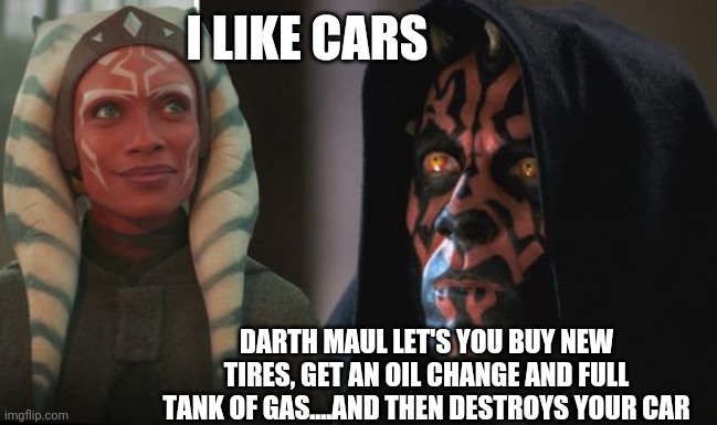 Darth Maul Detroys | I LIKE CARS; DARTH MAUL LET'S YOU BUY NEW TIRES, GET AN OIL CHANGE AND FULL TANK OF GAS....AND THEN DESTROYS YOUR CAR | image tagged in darth maul detroys | made w/ Imgflip meme maker