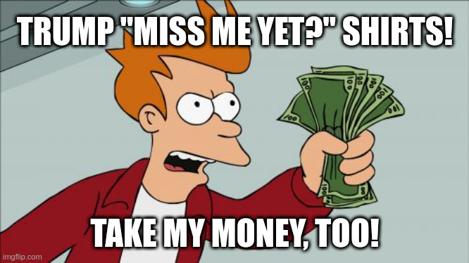 Shut Up And Take My Money Fry Meme | TRUMP "MISS ME YET?" SHIRTS! TAKE MY MONEY, TOO! | image tagged in memes,shut up and take my money fry | made w/ Imgflip meme maker