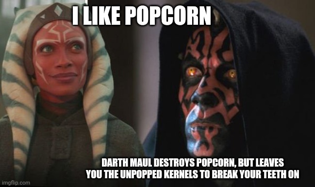 Darth Maul Detroys | I LIKE POPCORN; DARTH MAUL DESTROYS POPCORN, BUT LEAVES YOU THE UNPOPPED KERNELS TO BREAK YOUR TEETH ON | image tagged in darth maul detroys | made w/ Imgflip meme maker