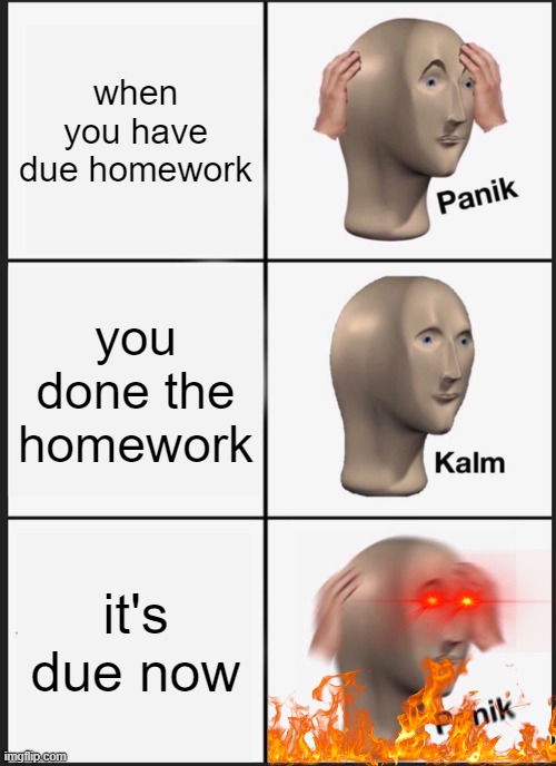 Panik Kalm Panik | when you have due homework; you done the homework; it's due now | image tagged in memes,panik kalm panik | made w/ Imgflip meme maker