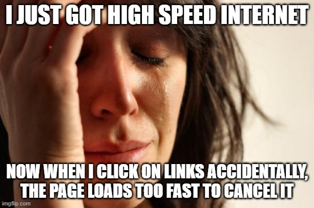 First World Problems | I JUST GOT HIGH SPEED INTERNET; NOW WHEN I CLICK ON LINKS ACCIDENTALLY, THE PAGE LOADS TOO FAST TO CANCEL IT | image tagged in memes,first world problems,AdviceAnimals | made w/ Imgflip meme maker