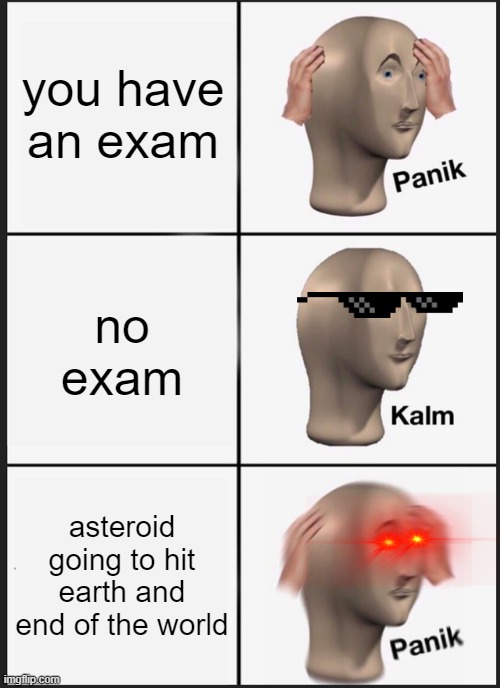 Panik Kalm Panik Meme | you have an exam; no exam; asteroid going to hit earth and end of the world | image tagged in memes,panik kalm panik | made w/ Imgflip meme maker