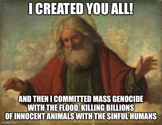 Yeah good point | I CREATED YOU ALL! AND THEN I COMMITTED MASS GENOCIDE WITH THE FLOOD, KILLING BILLIONS OF INNOCENT ANIMALS WITH THE SINFUL HUMANS | image tagged in god | made w/ Imgflip meme maker