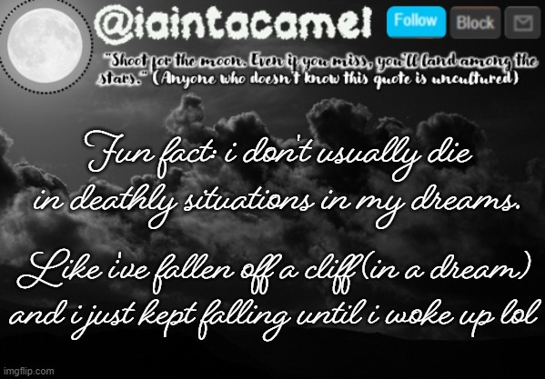 why do i fall so much in my dreams tho XD | Fun fact: i don't usually die in deathly situations in my dreams. Like i've fallen off a cliff (in a dream) and i just kept falling until i woke up lol | image tagged in iaintacamel | made w/ Imgflip meme maker