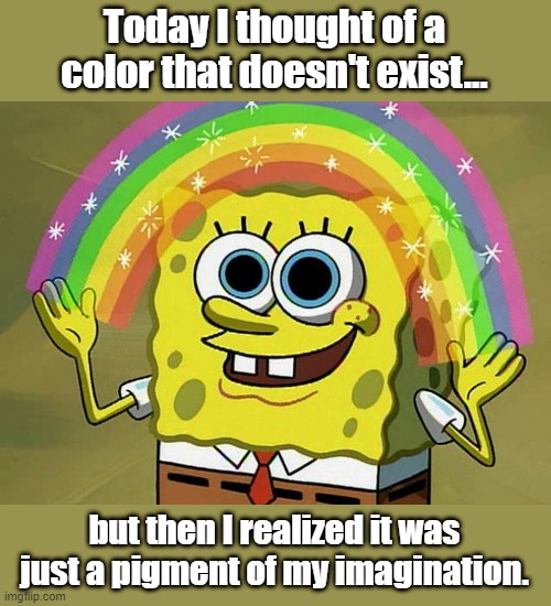 Imagination | Today I thought of a color that doesn't exist... but then I realized it was just a pigment of my imagination. | image tagged in memes,imagination spongebob | made w/ Imgflip meme maker