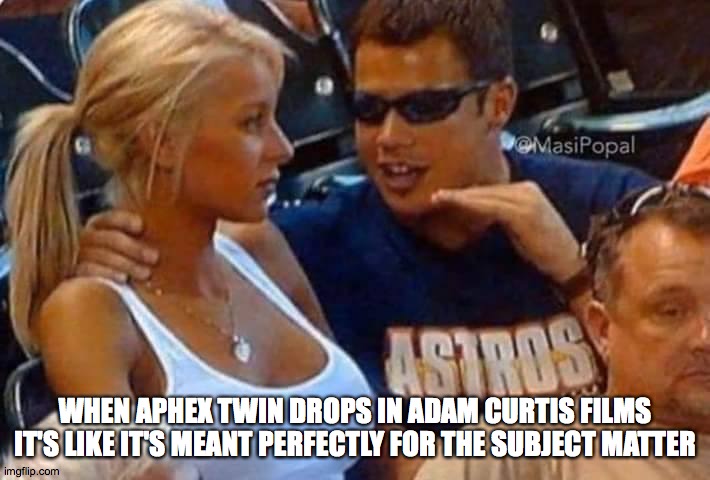 ADAM CURTIS FAN | WHEN APHEX TWIN DROPS IN ADAM CURTIS FILMS IT'S LIKE IT'S MEANT PERFECTLY FOR THE SUBJECT MATTER | image tagged in guy talking to girl passionately,film | made w/ Imgflip meme maker