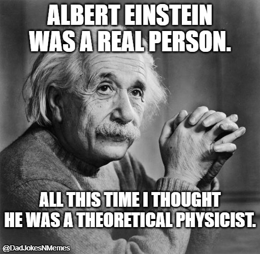 Way to go, Einstein | ALBERT EINSTEIN WAS A REAL PERSON. ALL THIS TIME I THOUGHT HE WAS A THEORETICAL PHYSICIST. @DadJokesNMemes | image tagged in einstein | made w/ Imgflip meme maker