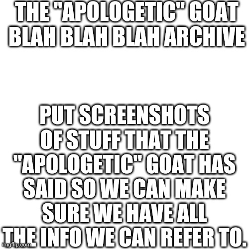 "Apologetic" goat blah blah archive | THE "APOLOGETIC" GOAT BLAH BLAH BLAH ARCHIVE; PUT SCREENSHOTS OF STUFF THAT THE "APOLOGETIC" GOAT HAS SAID SO WE CAN MAKE SURE WE HAVE ALL THE INFO WE CAN REFER TO. | image tagged in memes,blank transparent square | made w/ Imgflip meme maker