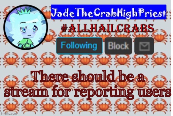 And all site wide and global mods should mod it | There should be a stream for reporting users | image tagged in jadethecrabhighpriest announcement template | made w/ Imgflip meme maker