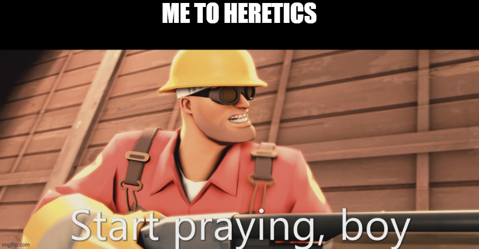 Start praying, boy | ME TO HERETICS | image tagged in start praying boy | made w/ Imgflip meme maker