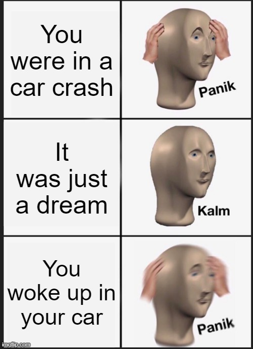 Panik Kalm Panik | You were in a car crash; It was just a dream; You woke up in your car | image tagged in memes,panik kalm panik,memes | made w/ Imgflip meme maker