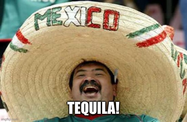 Happy Mexican | TEQUILA! | image tagged in happy mexican | made w/ Imgflip meme maker