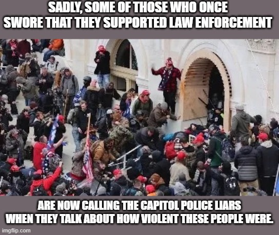 This is disgusting | SADLY, SOME OF THOSE WHO ONCE SWORE THAT THEY SUPPORTED LAW ENFORCEMENT; ARE NOW CALLING THE CAPITOL POLICE LIARS WHEN THEY TALK ABOUT HOW VIOLENT THESE PEOPLE WERE. | image tagged in maga riot,police officer testifying,hypocrites,injuries,death,qanon | made w/ Imgflip meme maker